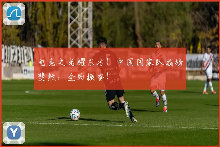 电竞之光耀东方！中国国家队成绩斐然，全民振奋！