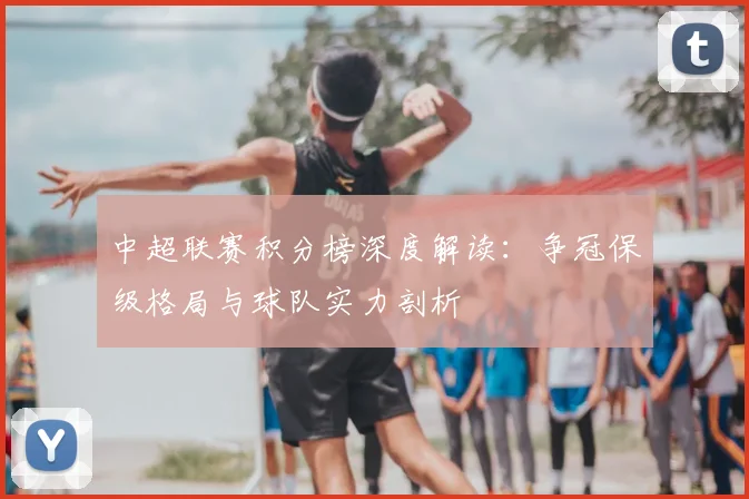 中超联赛积分榜深度解读：争冠保级格局与球队实力剖析