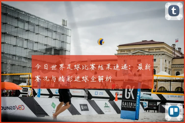 今日世界足球比赛结果速递：最新赛况与精彩进球全解析