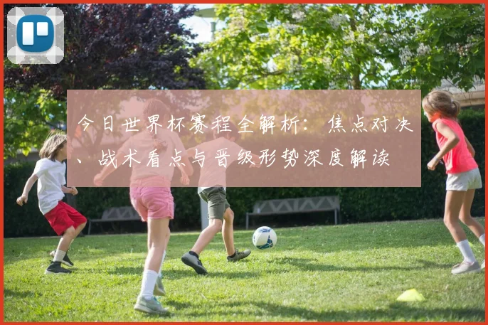 今日世界杯赛程全解析：焦点对决、战术看点与晋级形势深度解读