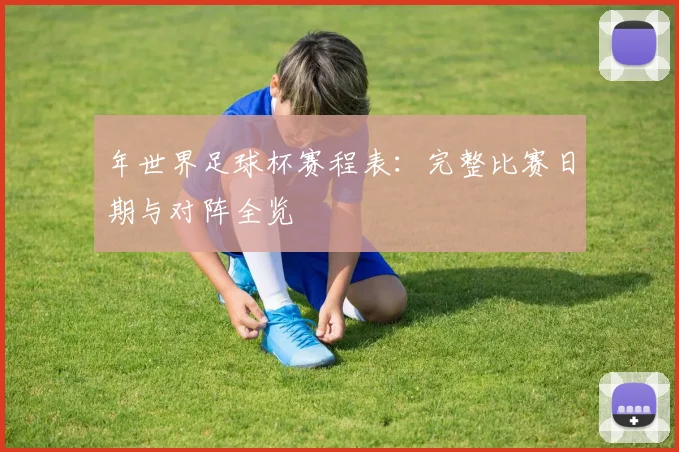 年世界足球杯赛程表：完整比赛日期与对阵全览