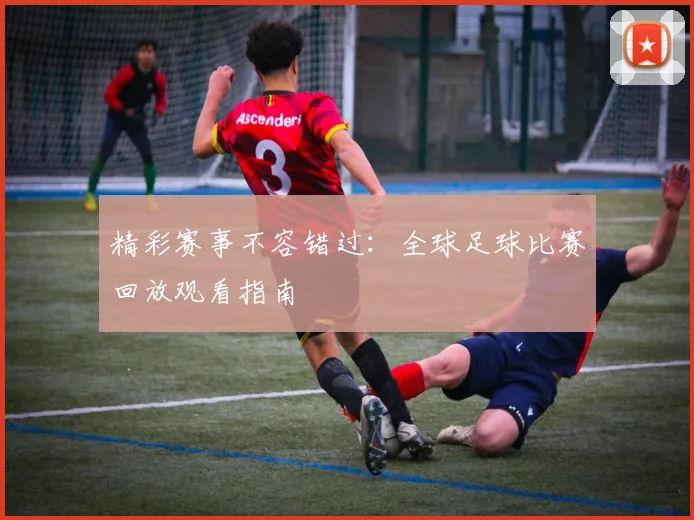 精彩赛事不容错过:全球足球比赛回放观看指南