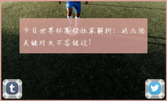 今日世界杯赛程独家解析：这几场关键对决不容错过！