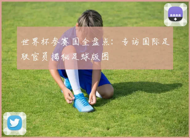 世界杯参赛国全盘点：专访国际足联官员揭秘足球版图
