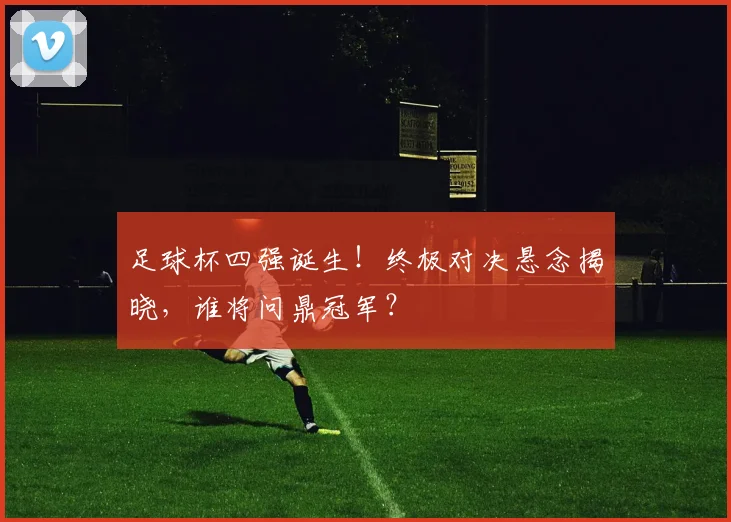 足球杯四强诞生！终极对决悬念揭晓，谁将问鼎冠军？