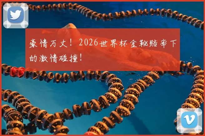 豪情万丈！2026世界杯金靴赔率下的激情碰撞！