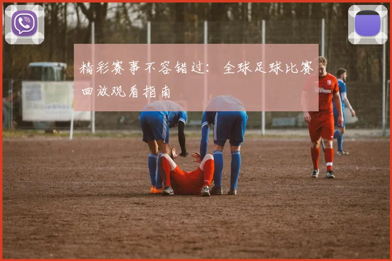 精彩赛事不容错过：全球足球比赛回放观看指南